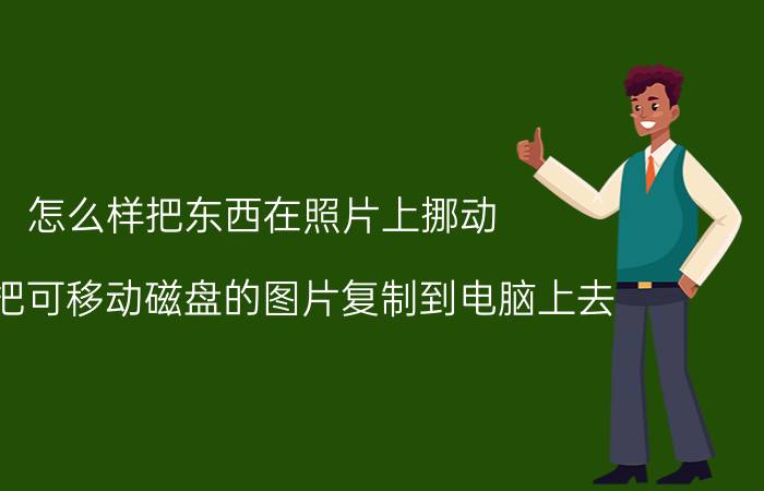 怎么样把东西在照片上挪动 怎样把可移动磁盘的图片复制到电脑上去？